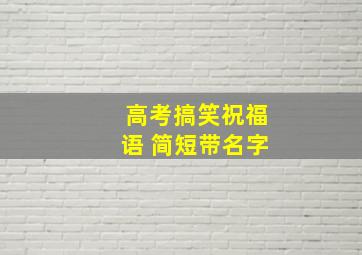 高考搞笑祝福语 简短带名字